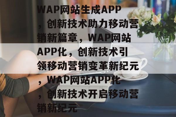 WAP网站生成APP，创新技术助力移动营销新篇章，WAP网站APP化，创新技术引领移动营销变革新纪元，WAP网站APP化，创新技术开启移动营销新纪元