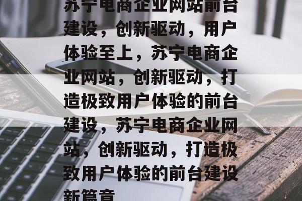 苏宁电商企业网站前台建设，创新驱动，用户体验至上，苏宁电商企业网站，创新驱动，打造极致用户体验的前台建设，苏宁电商企业网站，创新驱动，打造极致用户体验的前台建设新篇章