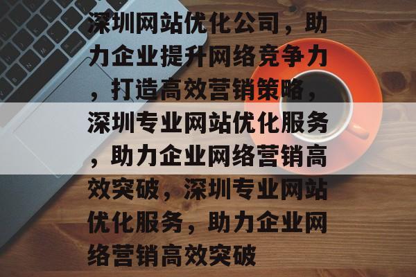 深圳网站优化公司，助力企业提升网络竞争力，打造高效营销策略，深圳专业网站优化服务，助力企业网络营销高效突破，深圳专业网站优化服务，助力企业网络营销高效突破