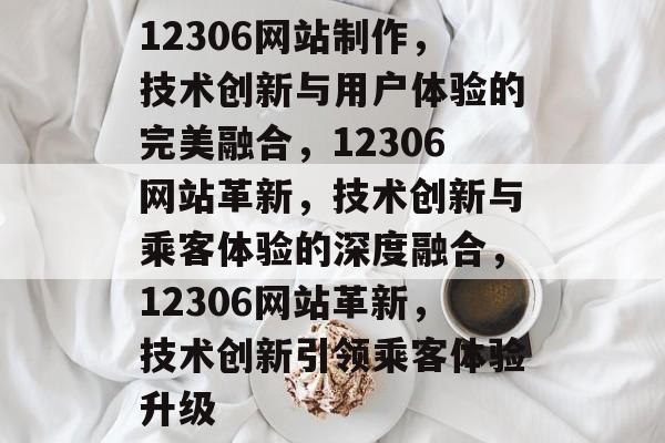 12306网站制作，技术创新与用户体验的完美融合，12306网站革新，技术创新与乘客体验的深度融合，12306网站革新，技术创新引领乘客体验升级