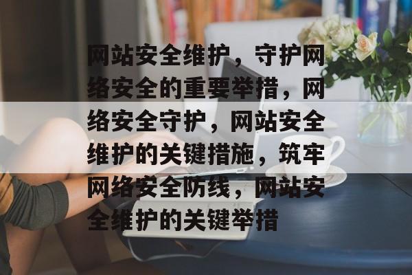 网站安全维护，守护网络安全的重要举措，网络安全守护，网站安全维护的关键措施，筑牢网络安全防线，网站安全维护的关键举措