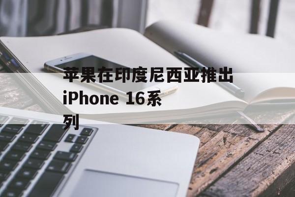 苹果在印度尼西亚推出iPhone 16系列