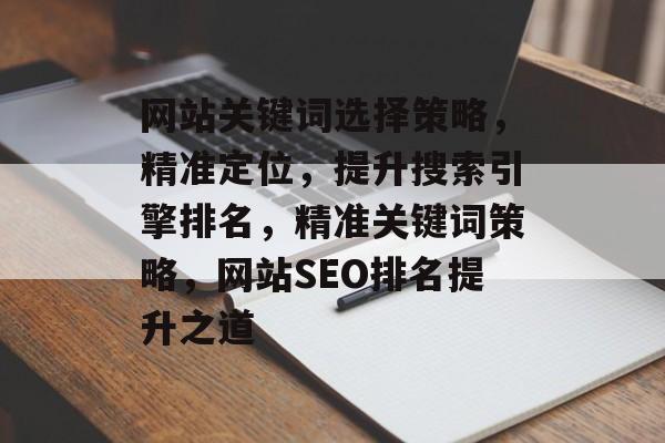 网站关键词选择策略,精准定位,提升搜索引擎排名,精准关键词策略,网站SEO排名提升之道 网站关键词选择策略,精准定位,提升搜索引擎排名,精准关键词策略,网站SEO排名提升之道