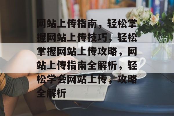 网站上传指南，轻松掌握网站上传技巧，轻松掌握网站上传攻略，网站上传指南全解析，轻松学会网站上传，攻略全解析