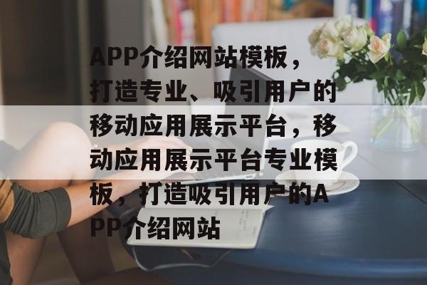 APP介绍网站模板，打造专业、吸引用户的移动应用展示平台，移动应用展示平台专业模板，打造吸引用户的APP介绍网站