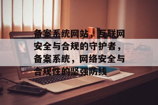 备案系统网站，互联网安全与合规的守护者，备案系统，网络安全与合规性的坚强防线
