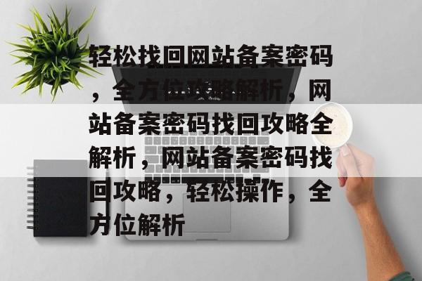 轻松找回网站备案密码，全方位攻略解析，网站备案密码找回攻略全解析，网站备案密码找回攻略，轻松操作，全方位解析