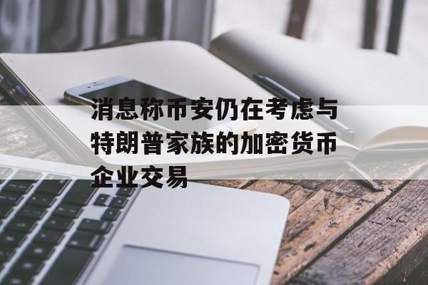 消息称币安仍在考虑与特朗普家族的加密货币企业交易