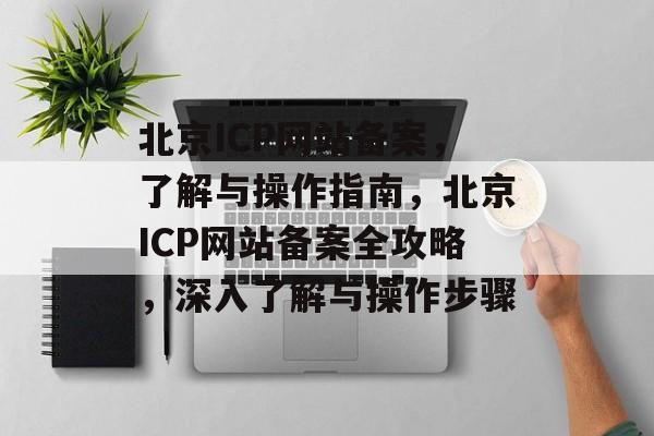 北京ICP网站备案，了解与操作指南，北京ICP网站备案全攻略，深入了解与操作步骤