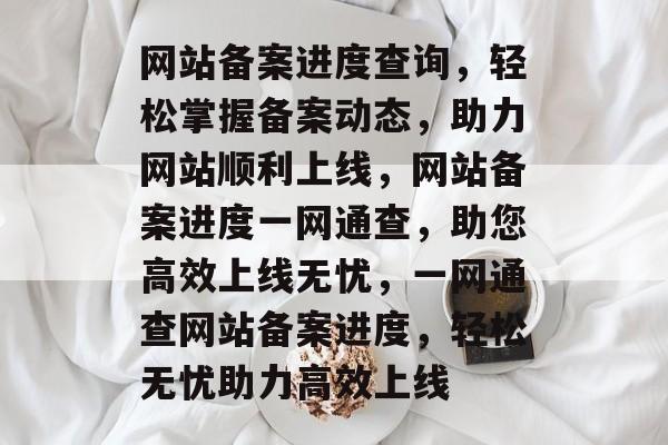 网站备案进度查询，轻松掌握备案动态，助力网站顺利上线，网站备案进度一网通查，助您高效上线无忧，一网通查网站备案进度，轻松无忧助力高效上线