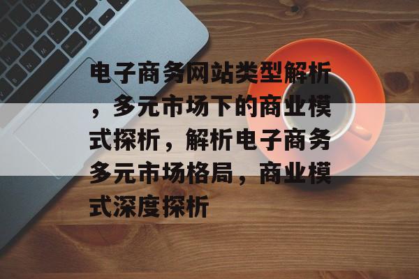 电子商务网站类型解析，多元市场下的商业模式探析，解析电子商务多元市场格局，商业模式深度探析