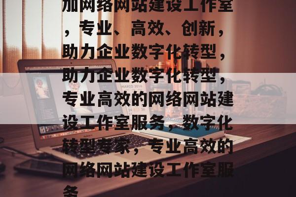 加网络网站建设工作室，专业、高效、创新，助力企业数字化转型，助力企业数字化转型，专业高效的网络网站建设工作室服务，数字化转型专家，专业高效的网络网站建设工作室服务