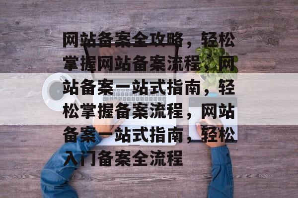 网站备案全攻略，轻松掌握网站备案流程，网站备案一站式指南，轻松掌握备案流程，网站备案一站式指南，轻松入门备案全流程