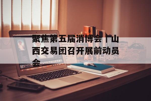 聚焦第五届消博会｜山西交易团召开展前动员会