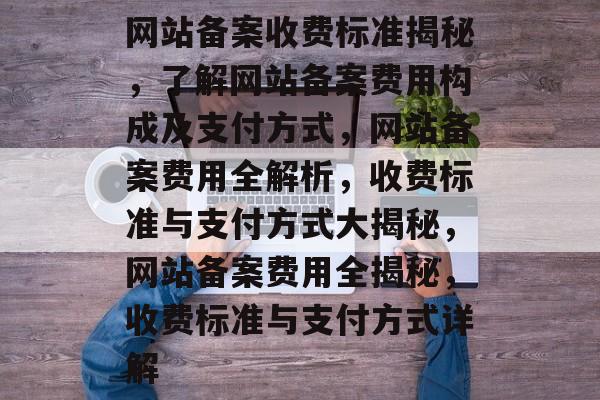 网站备案收费标准揭秘，了解网站备案费用构成及支付方式，网站备案费用全解析，收费标准与支付方式大揭秘，网站备案费用全揭秘，收费标准与支付方式详解