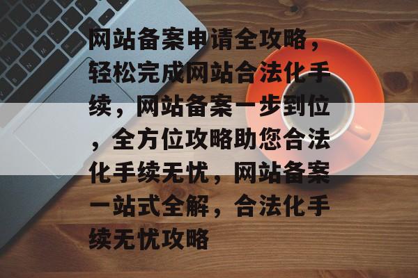 网站备案申请全攻略，轻松完成网站合法化手续，网站备案一步到位，全方位攻略助您合法化手续无忧，网站备案一站式全解，合法化手续无忧攻略