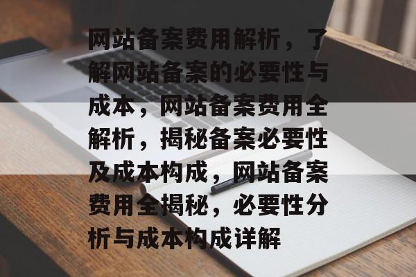 网站备案费用解析，了解网站备案的必要性与成本，网站备案费用全解析，揭秘备案必要性及成本构成，网站备案费用全揭秘，必要性分析与成本构成详解