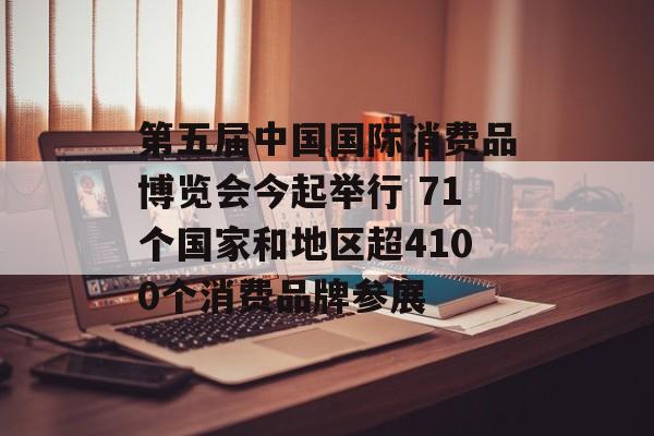 第五届中国国际消费品博览会今起举行 71个国家和地区超4100个消费品牌参展