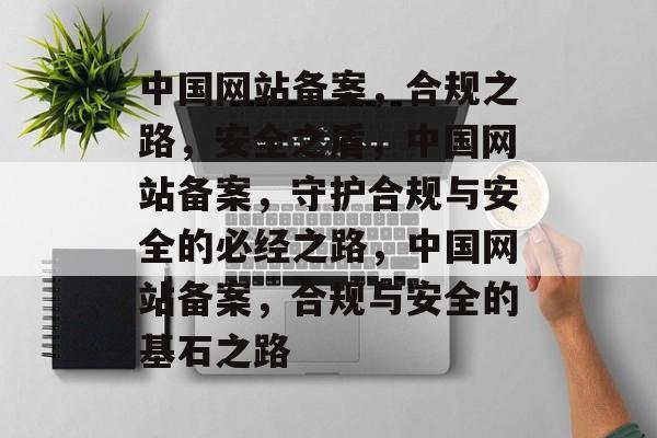 中国网站备案，合规之路，安全之盾，中国网站备案，守护合规与安全的必经之路，中国网站备案，合规与安全的基石之路