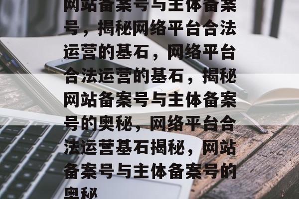 网站备案号与主体备案号，揭秘网络平台合法运营的基石，网络平台合法运营的基石，揭秘网站备案号与主体备案号的奥秘，网络平台合法运营基石揭秘，网站备案号与主体备案号的奥秘