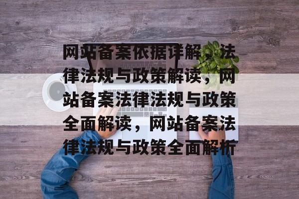 网站备案依据详解，法律法规与政策解读，网站备案法律法规与政策全面解读，网站备案法律法规与政策全面解析