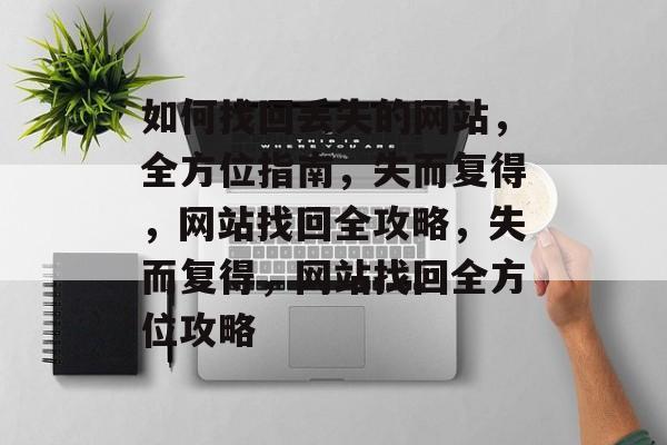如何找回丢失的网站，全方位指南，失而复得，网站找回全攻略，失而复得，网站找回全方位攻略