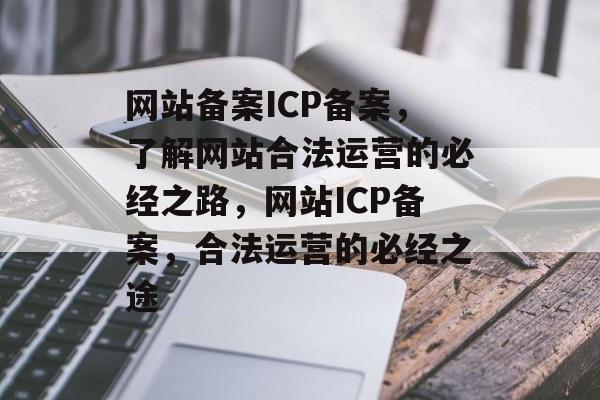 网站备案ICP备案，了解网站合法运营的必经之路，网站ICP备案，合法运营的必经之途