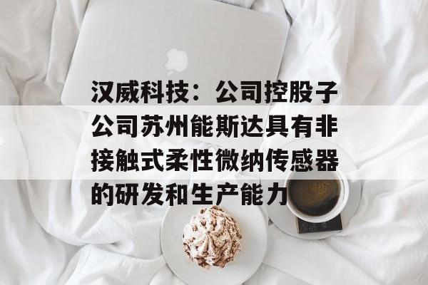 汉威科技：公司控股子公司苏州能斯达具有非接触式柔性微纳传感器的研发和生产能力