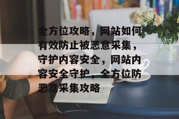 全方位攻略，网站如何有效防止被恶意采集，守护内容安全，网站内容安全守护，全方位防恶意采集攻略