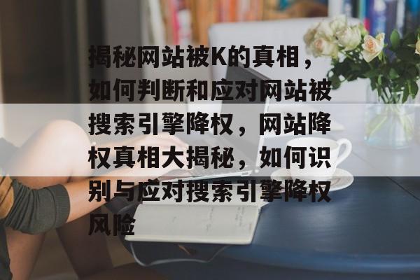 揭秘网站被K的真相，如何判断和应对网站被搜索引擎降权，网站降权真相大揭秘，如何识别与应对搜索引擎降权风险