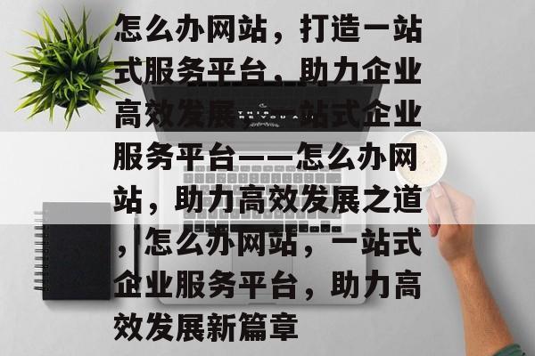 怎么办网站，打造一站式服务平台，助力企业高效发展，一站式企业服务平台——怎么办网站，助力高效发展之道，怎么办网站，一站式企业服务平台，助力高效发展新篇章