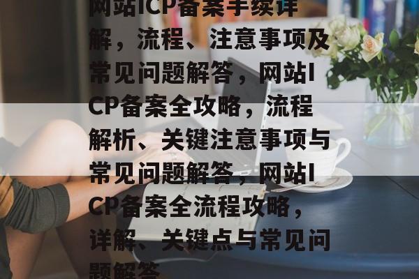 网站ICP备案手续详解，流程、注意事项及常见问题解答，网站ICP备案全攻略，流程解析、关键注意事项与常见问题解答，网站ICP备案全流程攻略，详解、关键点与常见问题解答