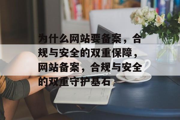 为什么网站要备案，合规与安全的双重保障，网站备案，合规与安全的双重守护基石