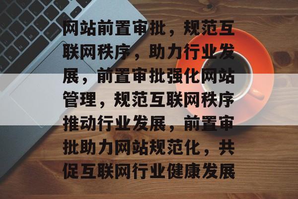 网站前置审批，规范互联网秩序，助力行业发展，前置审批强化网站管理，规范互联网秩序推动行业发展，前置审批助力网站规范化，共促互联网行业健康发展