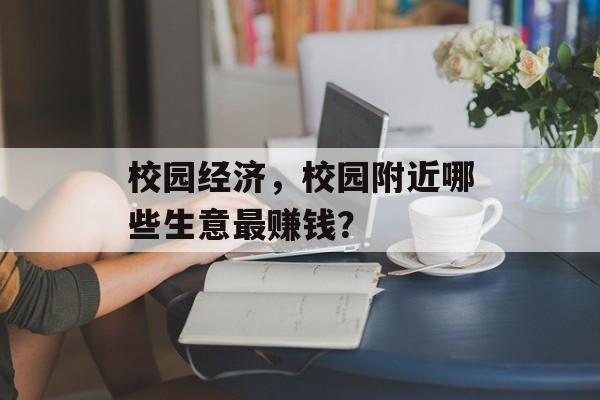 校园经济，校园附近哪些生意最赚钱？