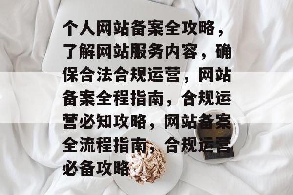 个人网站备案全攻略，了解网站服务内容，确保合法合规运营，网站备案全程指南，合规运营必知攻略，网站备案全流程指南，合规运营必备攻略