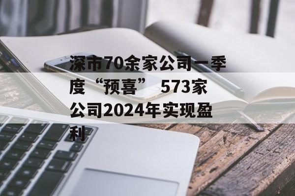 深市70余家公司一季度“预喜” 573家公司2024年实现盈利