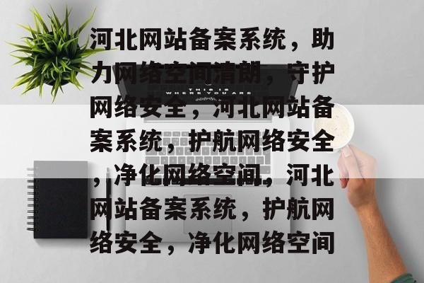 河北网站备案系统，助力网络空间清朗，守护网络安全，河北网站备案系统，护航网络安全，净化网络空间，河北网站备案系统，护航网络安全，净化网络空间