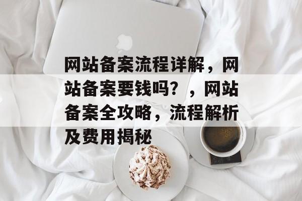 网站备案流程详解，网站备案要钱吗？，网站备案全攻略，流程解析及费用揭秘