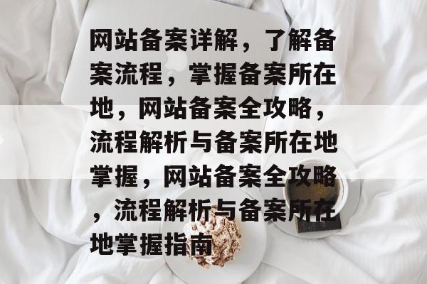 网站备案详解，了解备案流程，掌握备案所在地，网站备案全攻略，流程解析与备案所在地掌握，网站备案全攻略，流程解析与备案所在地掌握指南