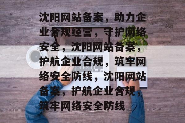 沈阳网站备案，助力企业合规经营，守护网络安全，沈阳网站备案，护航企业合规，筑牢网络安全防线，沈阳网站备案，护航企业合规，筑牢网络安全防线