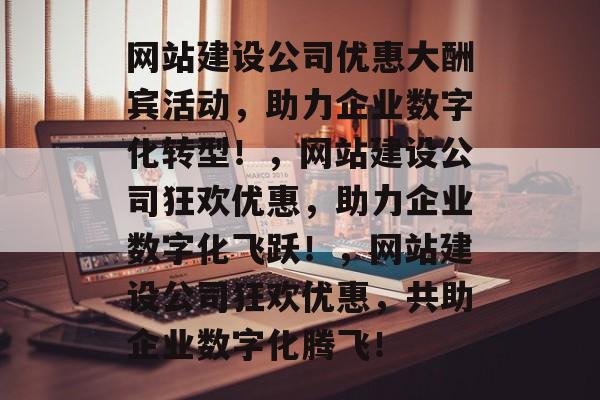 网站建设公司优惠大酬宾活动，助力企业数字化转型！，网站建设公司狂欢优惠，助力企业数字化飞跃！，网站建设公司狂欢优惠，共助企业数字化腾飞！