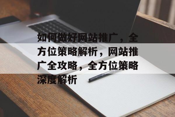 如何做好网站推广，全方位策略解析，网站推广全攻略，全方位策略深度解析