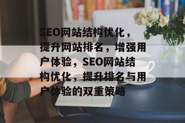 SEO网站结构优化，提升网站排名，增强用户体验，SEO网站结构优化，提升排名与用户体验的双重策略