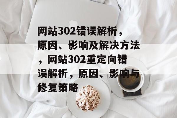 网站302错误解析，原因、影响及解决方法，网站302重定向错误解析，原因、影响与修复策略
