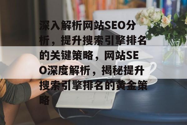深入解析网站SEO分析，提升搜索引擎排名的关键策略，网站SEO深度解析，揭秘提升搜索引擎排名的黄金策略