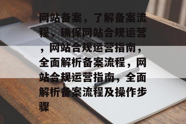 网站备案，了解备案流程，确保网站合规运营，网站合规运营指南，全面解析备案流程，网站合规运营指南，全面解析备案流程及操作步骤