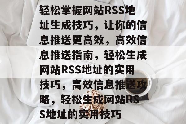 轻松掌握网站RSS地址生成技巧，让你的信息推送更高效，高效信息推送指南，轻松生成网站RSS地址的实用技巧，高效信息推送攻略，轻松生成网站RSS地址的实用技巧