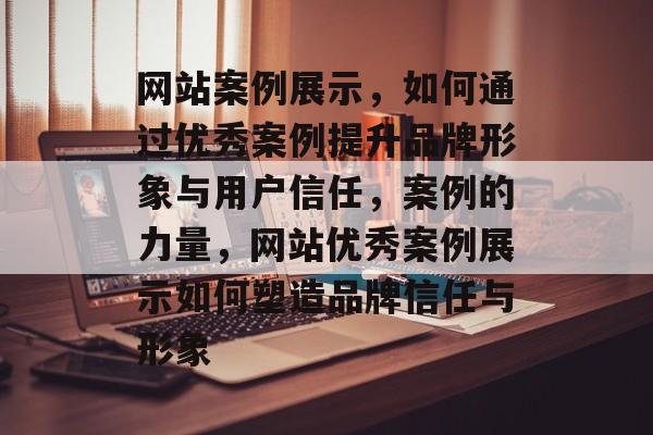 网站案例展示，如何通过优秀案例提升品牌形象与用户信任，案例的力量，网站优秀案例展示如何塑造品牌信任与形象