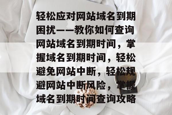 轻松应对网站域名到期困扰——教你如何查询网站域名到期时间，掌握域名到期时间，轻松避免网站中断，轻松规避网站中断风险，掌握域名到期时间查询攻略